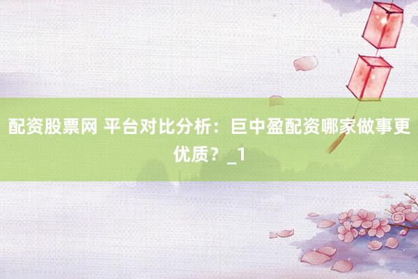 配资股票网 平台对比分析：巨中盈配资哪家做事更优质？_1