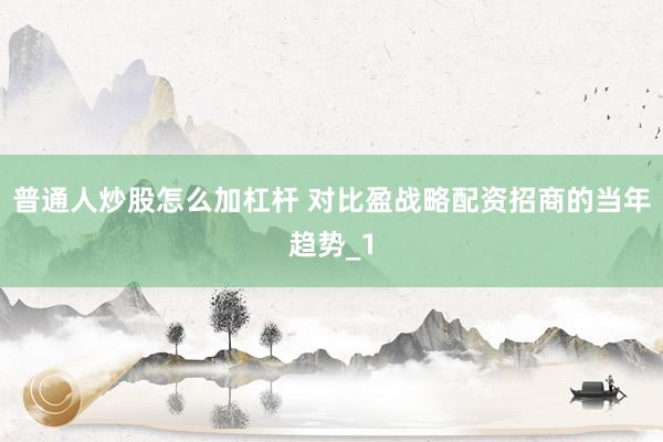 普通人炒股怎么加杠杆 对比盈战略配资招商的当年趋势_1