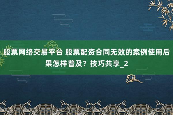 股票网络交易平台 股票配资合同无效的案例使用后果怎样普及？技巧共享_2