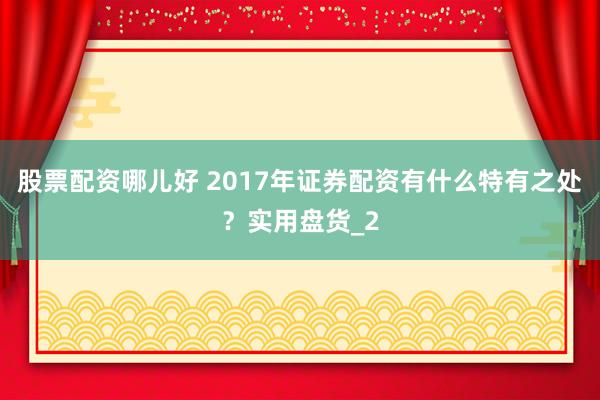 股票配资哪儿好 2017年证券配资有什么特有之处？实用盘货_2