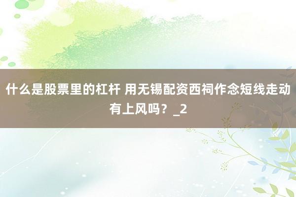 什么是股票里的杠杆 用无锡配资西祠作念短线走动有上风吗？_2