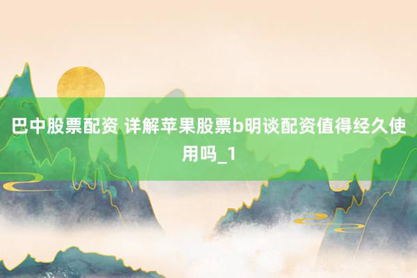 巴中股票配资 详解苹果股票b明谈配资值得经久使用吗_1