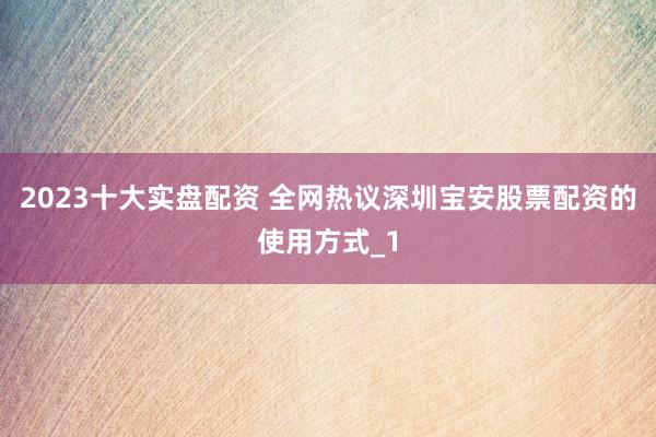 2023十大实盘配资 全网热议深圳宝安股票配资的使用方式_1