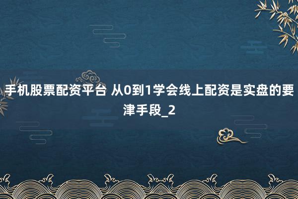 手机股票配资平台 从0到1学会线上配资是实盘的要津手段_2